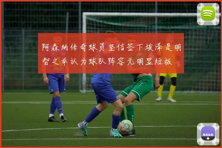 阿森纳传奇球员坚信签下埃泽是明智之举认为球队阵容无明显短板