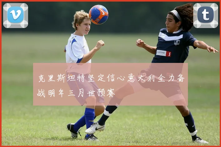 克里斯坦特坚定信心意大利全力备战明年三月世预赛