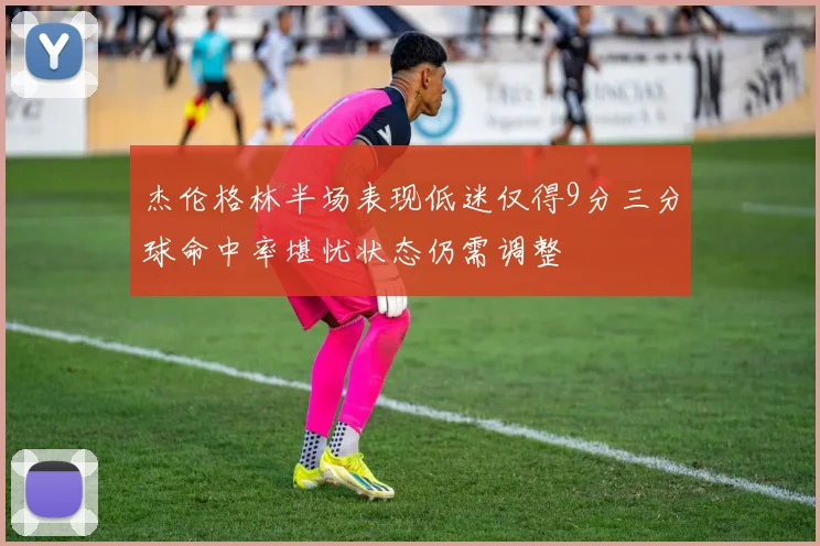杰伦格林半场表现低迷仅得9分三分球命中率堪忧状态仍需调整