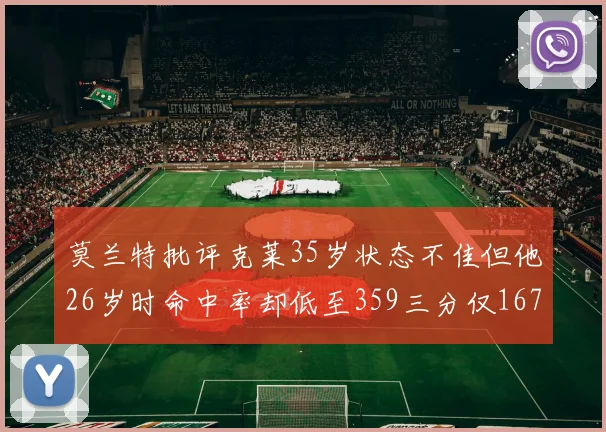 莫兰特批评克莱35岁状态不佳但他26岁时命中率却低至359三分仅167