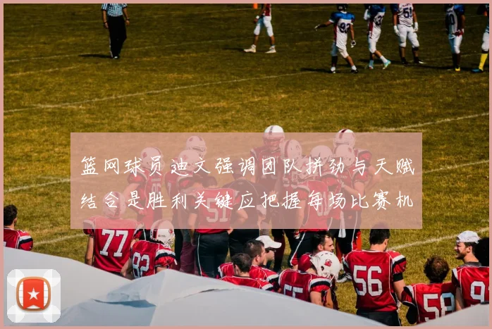 篮网球员迪文强调团队拼劲与天赋结合是胜利关键应把握每场比赛机会