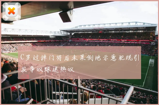 C罗过掉门将后未果倒地示意犯规引发争议球迷热议