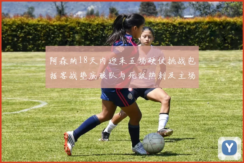 阿森纳18天内迎来五场硬仗挑战包括客战垫底狼队与死敌热刺及主场对阵车子