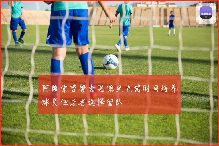 阿隆索曾警告恩德里克需时间培养球员但后者选择留队
