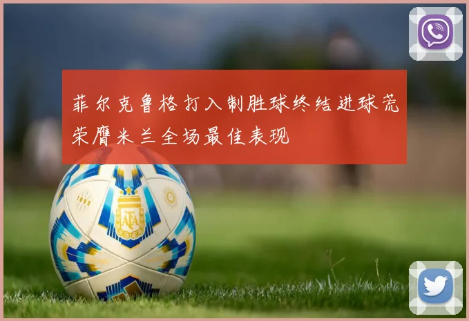 菲尔克鲁格打入制胜球终结进球荒荣膺米兰全场最佳表现
