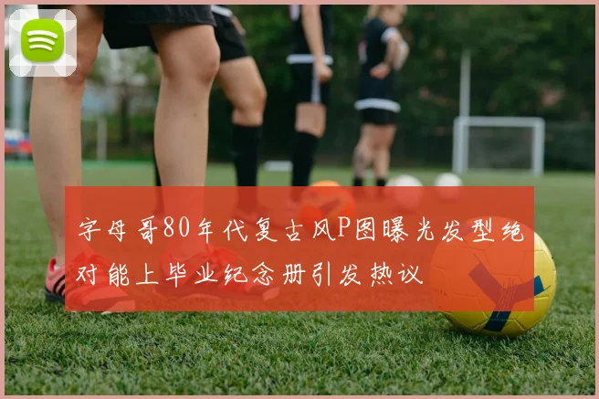 字母哥80年代复古风P图曝光发型绝对能上毕业纪念册引发热议