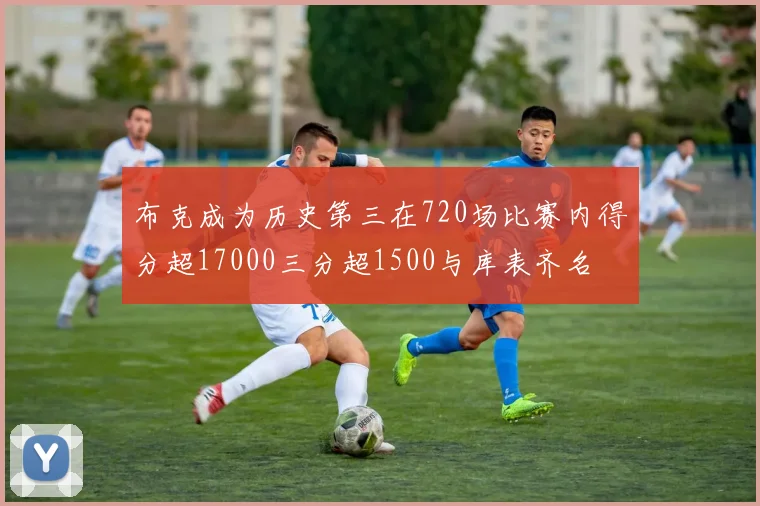 布克成为历史第三在720场比赛内得分超17000三分超1500与库表齐名