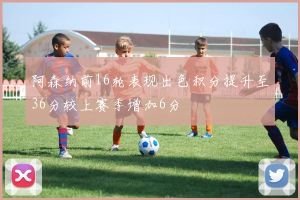 阿森纳前16轮表现出色积分提升至36分较上赛季增加6分