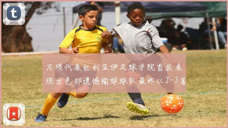 万项代表杜利亚伊足球学院首发表现出色却遗憾输球球队最终以2-3落败