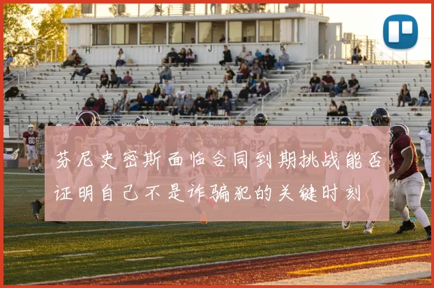 芬尼史密斯面临合同到期挑战能否证明自己不是诈骗犯的关键时刻