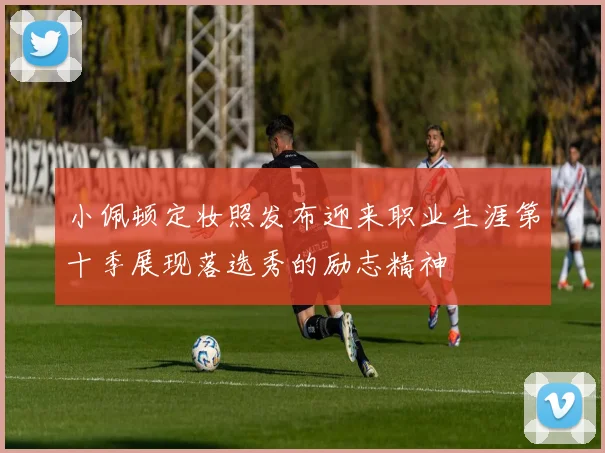 小佩顿定妆照发布迎来职业生涯第十季展现落选秀的励志精神
