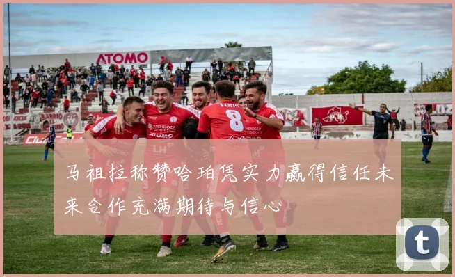马祖拉称赞哈珀凭实力赢得信任未来合作充满期待与信心