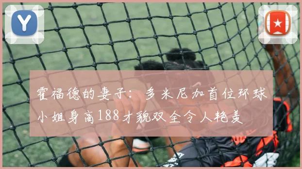 霍福德的妻子：多米尼加首位环球小姐身高188才貌双全令人艳羡