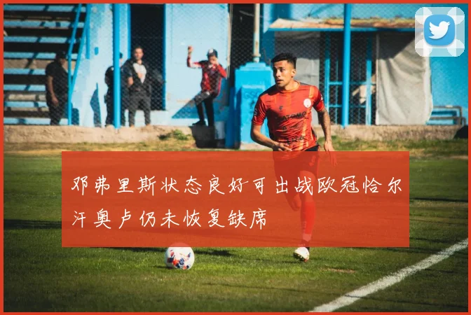 邓弗里斯状态良好可出战欧冠恰尔汗奥卢仍未恢复缺席
