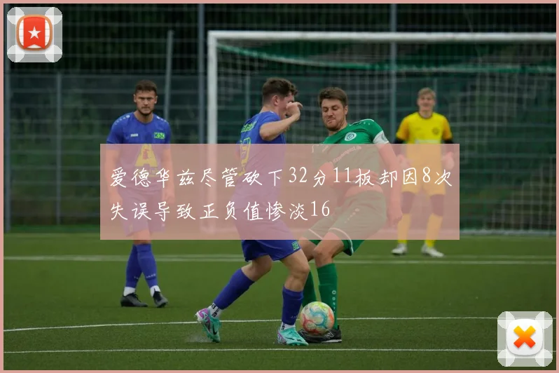 爱德华兹尽管砍下32分11板却因8次失误导致正负值惨淡16
