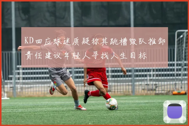 KD回应球迷质疑称其跳槽毁队推卸责任建议年轻人寻找人生目标