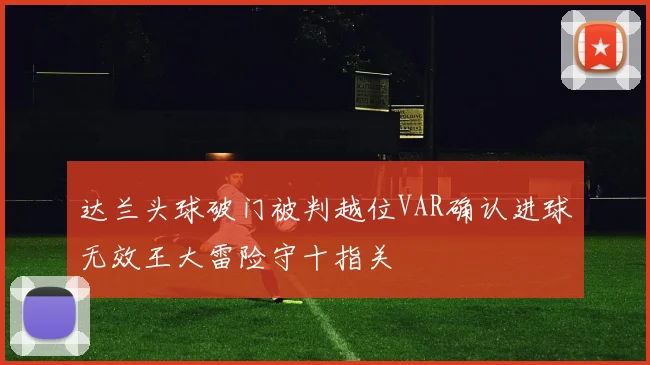 达兰头球破门被判越位VAR确认进球无效王大雷险守十指关