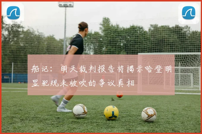 船记：明天裁判报告将揭示哈登明显犯规未被吹的争议真相