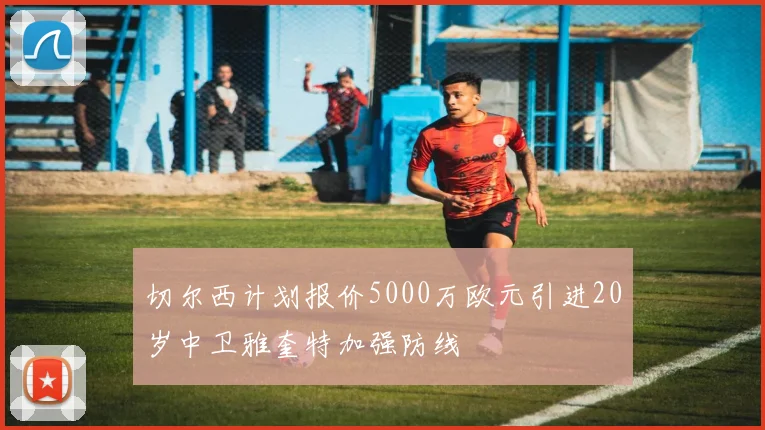 切尔西计划报价5000万欧元引进20岁中卫雅奎特加强防线