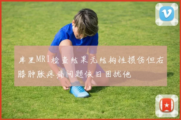 库里MRI检查结果无结构性损伤但右膝肿胀疼痛问题依旧困扰他