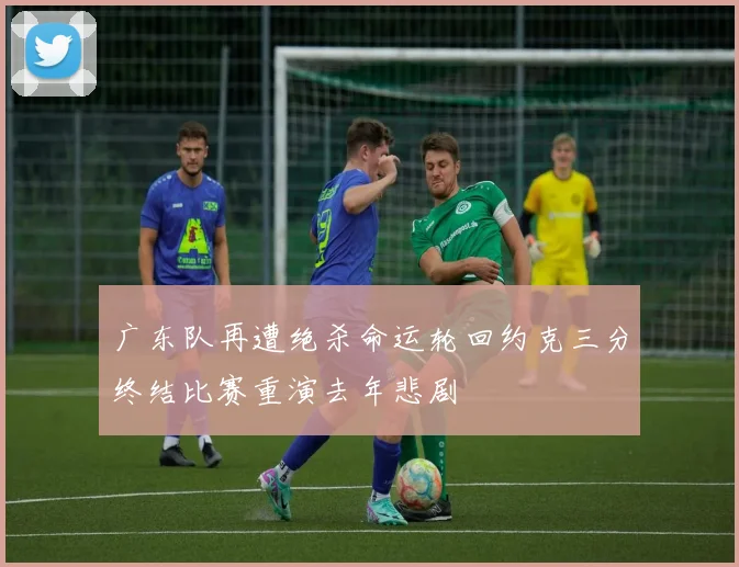广东队再遭绝杀命运轮回约克三分终结比赛重演去年悲剧
