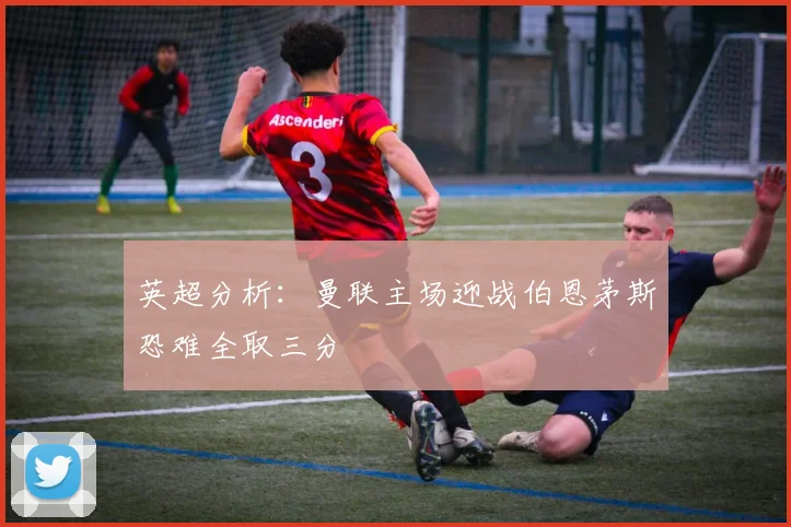 英超分析：曼联主场迎战伯恩茅斯恐难全取三分