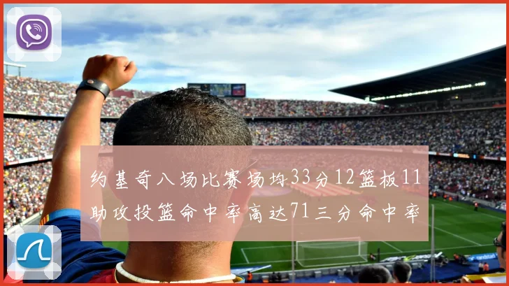约基奇八场比赛场均33分12篮板11助攻投篮命中率高达71三分命中率56令人震惊