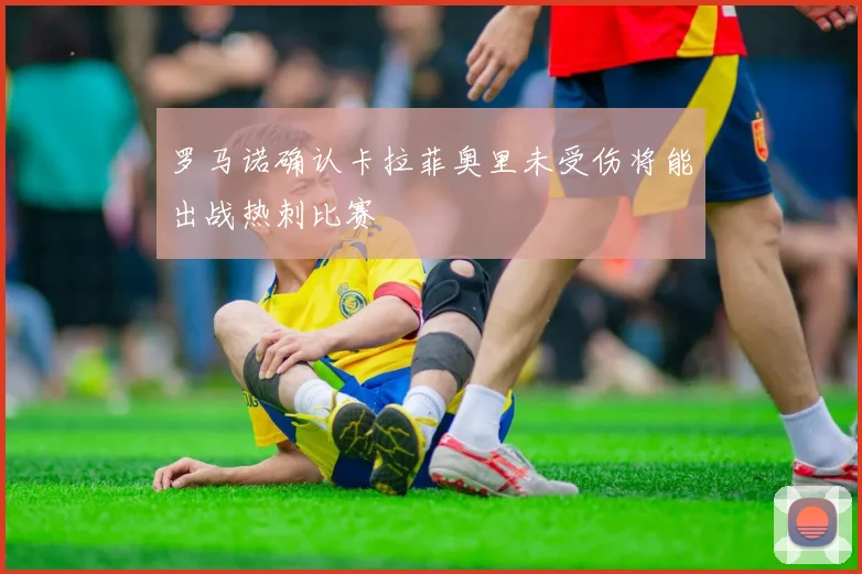 罗马诺确认卡拉菲奥里未受伤将能出战热刺比赛
