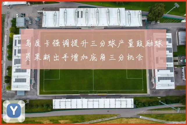乌度卡强调提升三分球产量鼓励球员果断出手增加底角三分机会