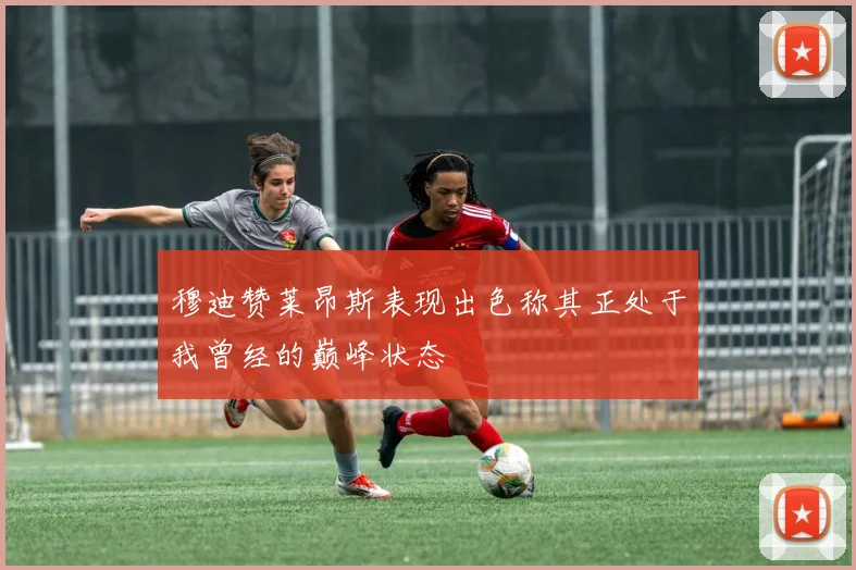 穆迪赞莱昂斯表现出色称其正处于我曾经的巅峰状态