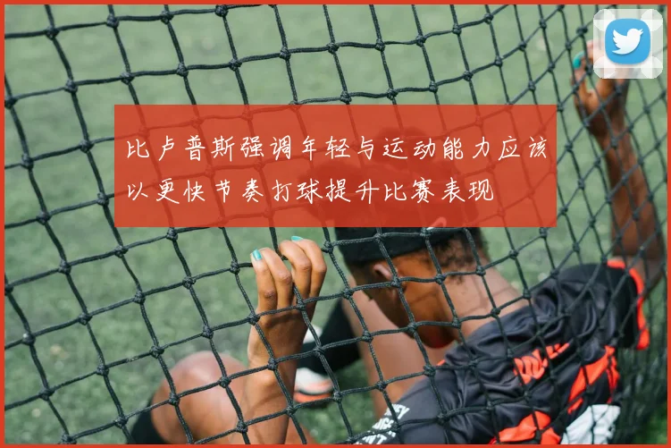 比卢普斯强调年轻与运动能力应该以更快节奏打球提升比赛表现
