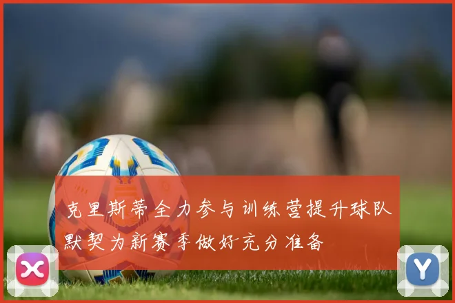 克里斯蒂全力参与训练营提升球队默契为新赛季做好充分准备