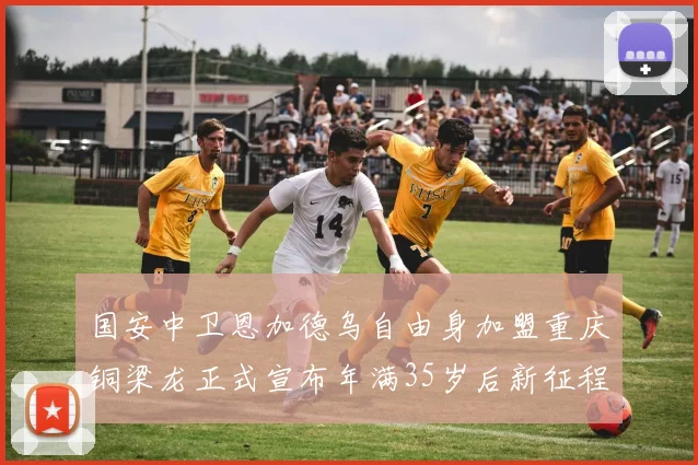 国安中卫恩加德乌自由身加盟重庆铜梁龙正式宣布年满35岁后新征程开启