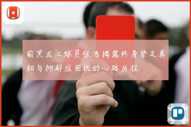 前黑龙江球员张浩揭露终身禁足真相与抑郁症困扰的心路历程