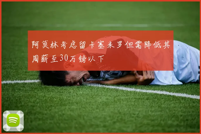 阿莫林考虑留卡塞米罗但需降低其周薪至30万镑以下