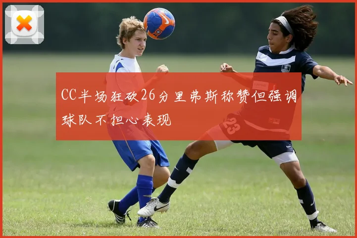 CC半场狂砍26分里弗斯称赞但强调球队不担心表现