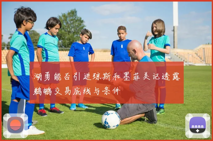 湖勇能否引进琼斯和墨菲美记透露鹈鹕交易底线与条件