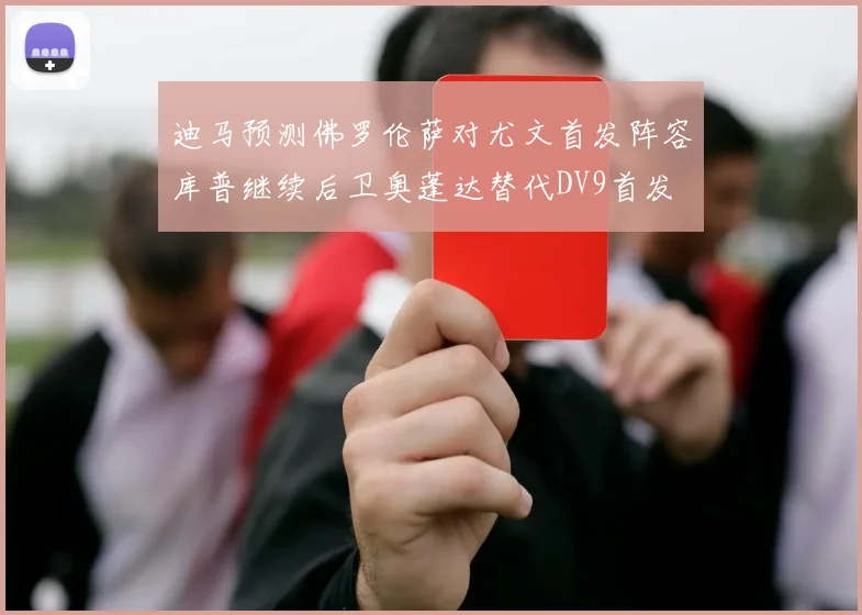 迪马预测佛罗伦萨对尤文首发阵容库普继续后卫奥蓬达替代DV9首发