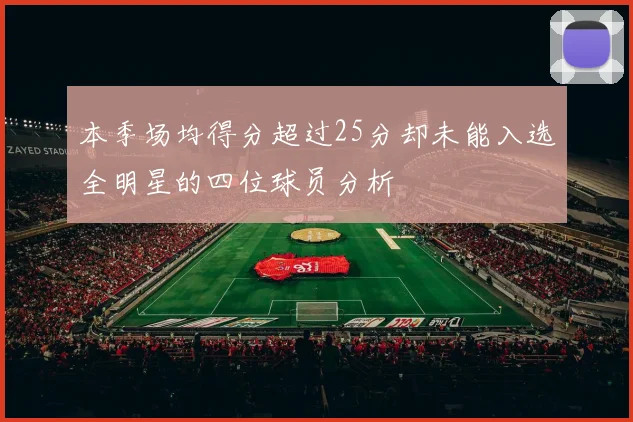 本季场均得分超过25分却未能入选全明星的四位球员分析