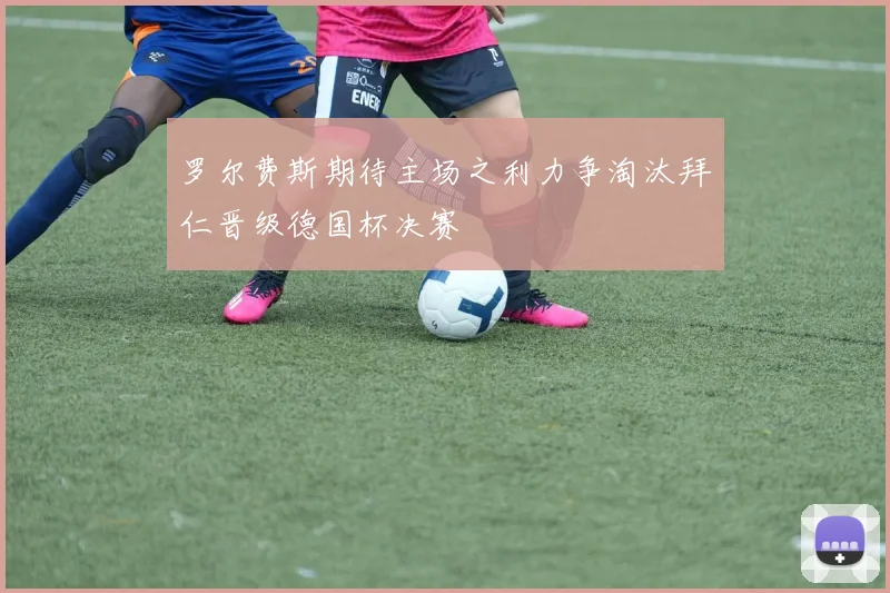 罗尔费斯期待主场之利力争淘汰拜仁晋级德国杯决赛