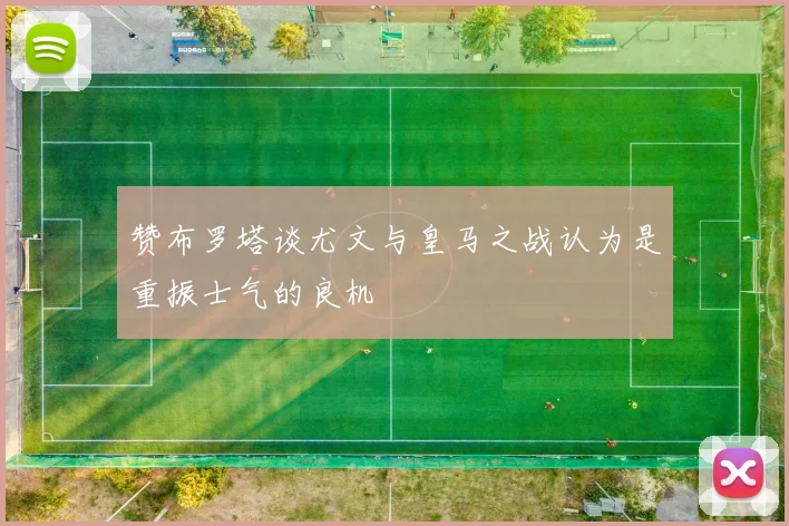 赞布罗塔谈尤文与皇马之战认为是重振士气的良机
