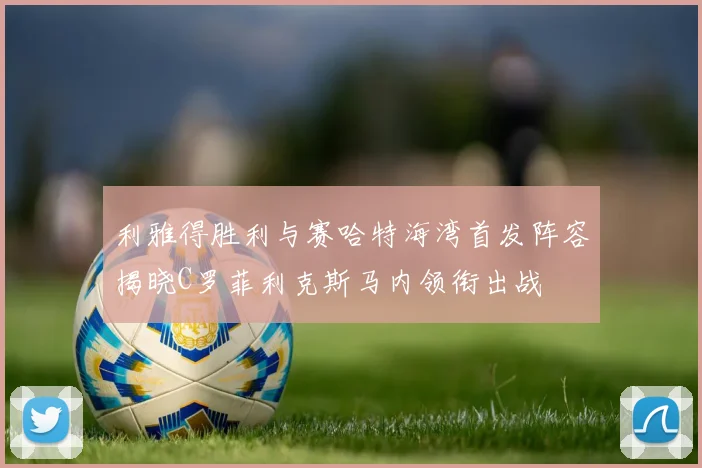 利雅得胜利与赛哈特海湾首发阵容揭晓C罗菲利克斯马内领衔出战