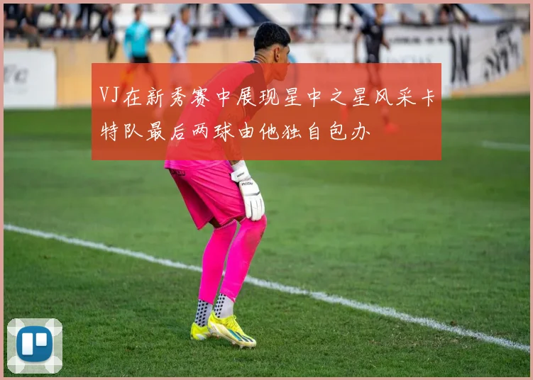 VJ在新秀赛中展现星中之星风采卡特队最后两球由他独自包办