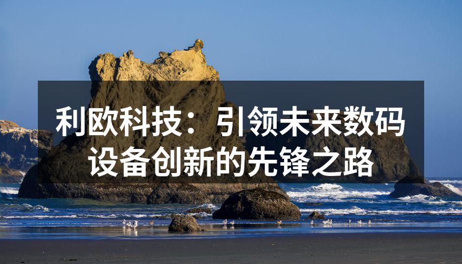 利欧科技：引领未来数码设备创新的先锋之路