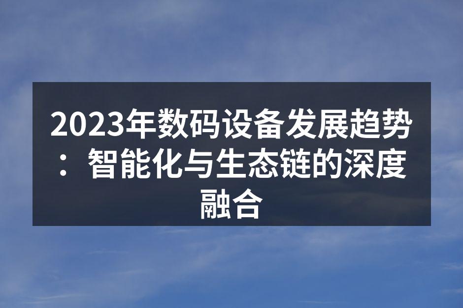 2023年数码设备发展趋势：智能化与生态链的深度融合