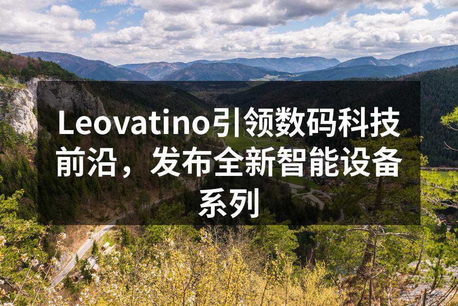 Leovatino引领数码科技前沿，发布全新智能设备系列