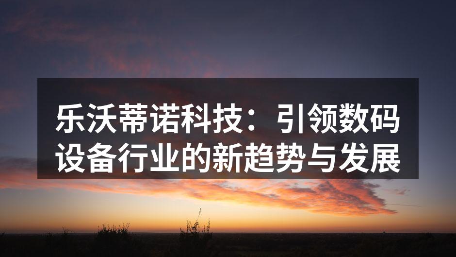 乐沃蒂诺科技：引领数码设备行业的新趋势与发展