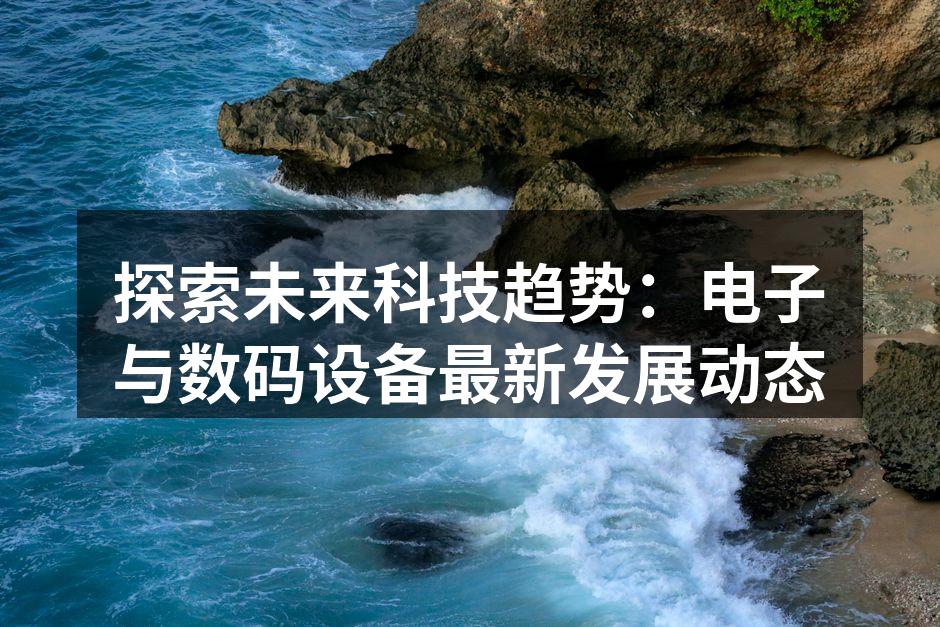 探索未来科技趋势：电子与数码设备最新发展动态