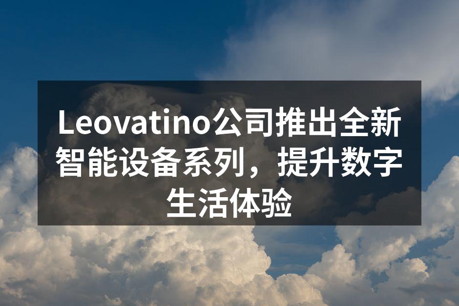 Leovatino公司推出全新智能设备系列，提升数字生活体验