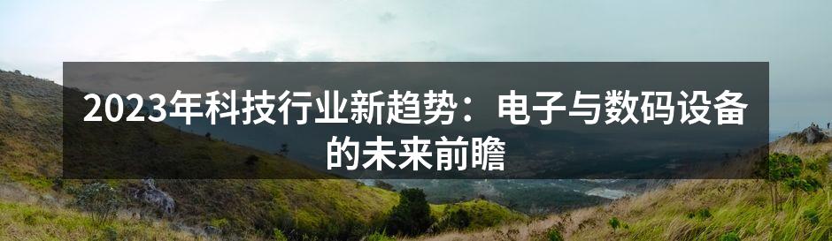 2023年科技行业新趋势：电子与数码设备的未来前瞻
